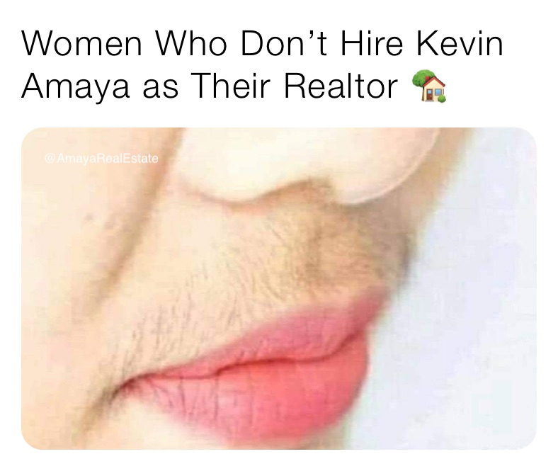 Women Who Don’t Hire Kevin Amaya as Their Realtor 🏡