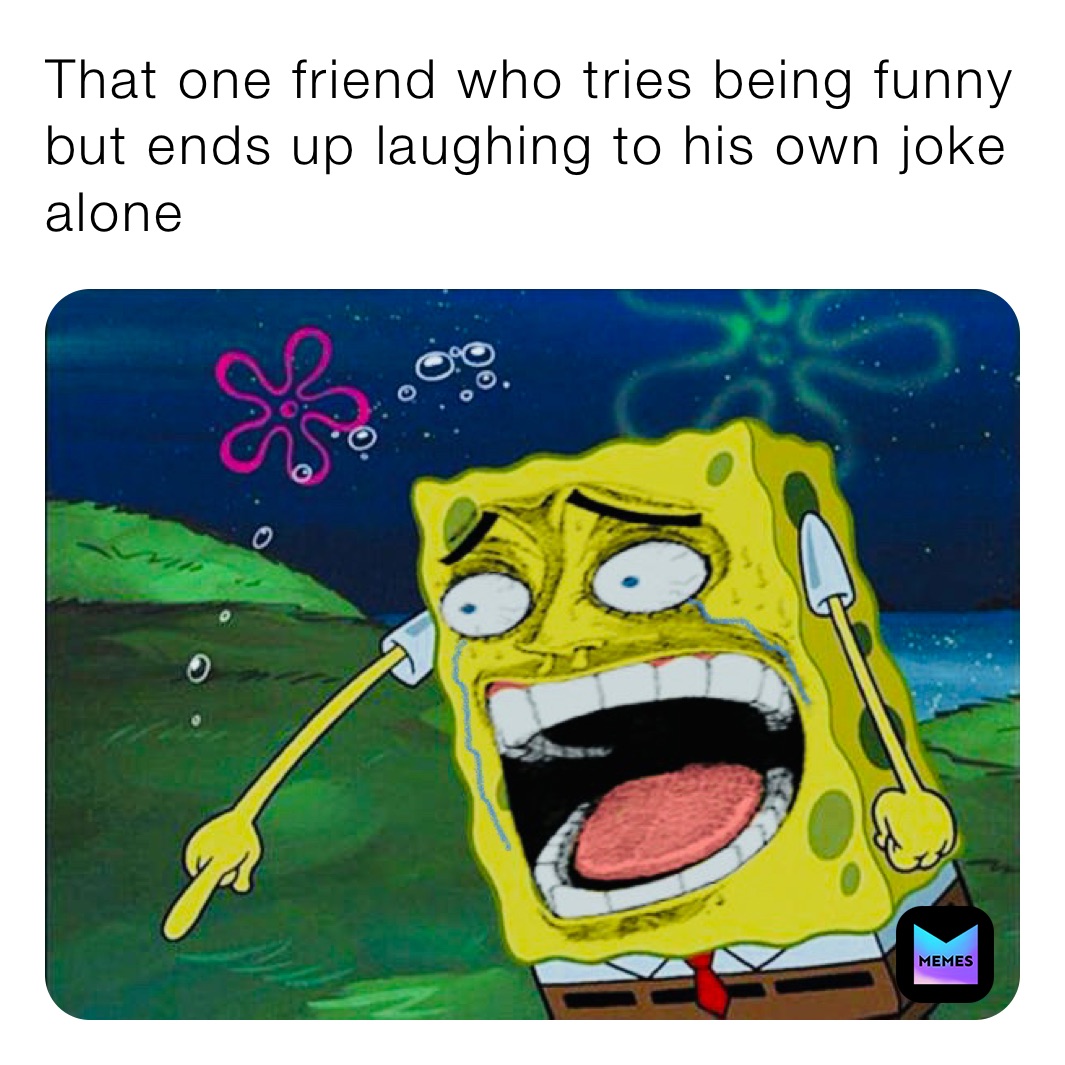 That one friend who tries being funny but ends up laughing to his own joke alone 