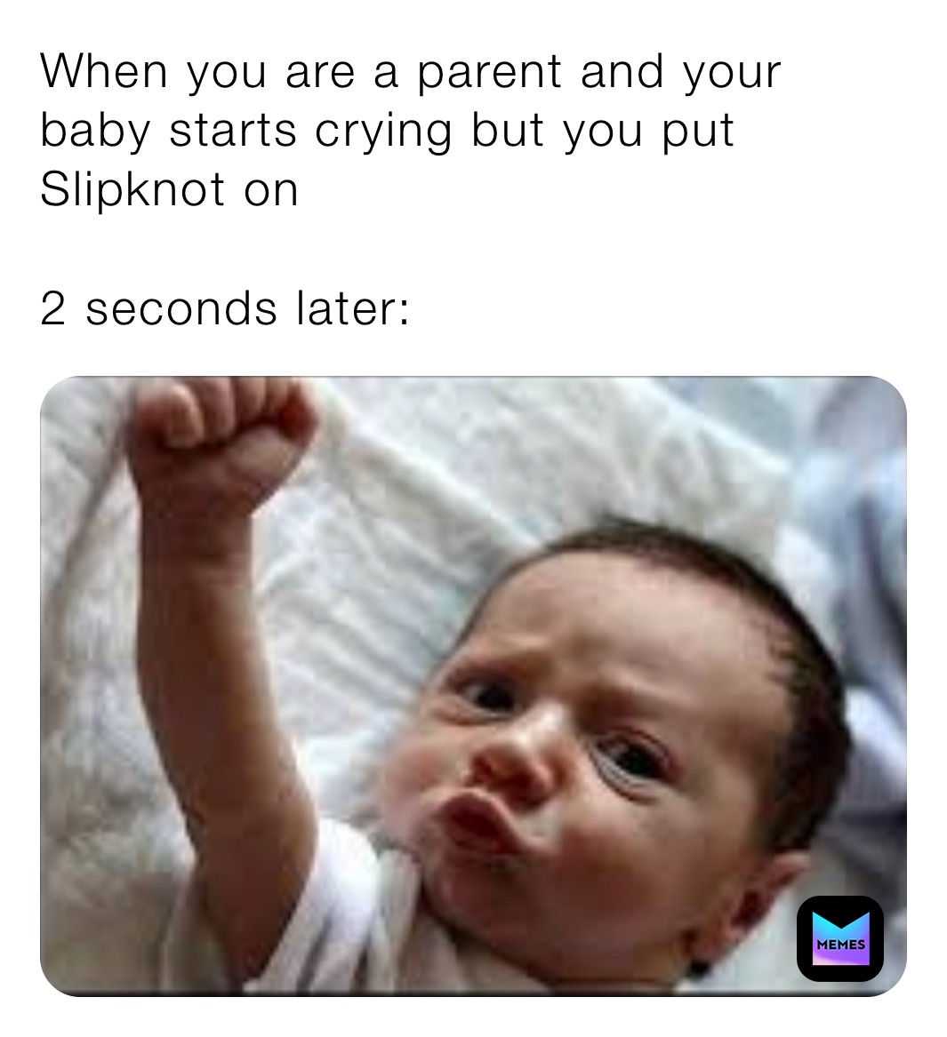 When you are a parent and your baby starts crying but you put Slipknot on

2 seconds later: