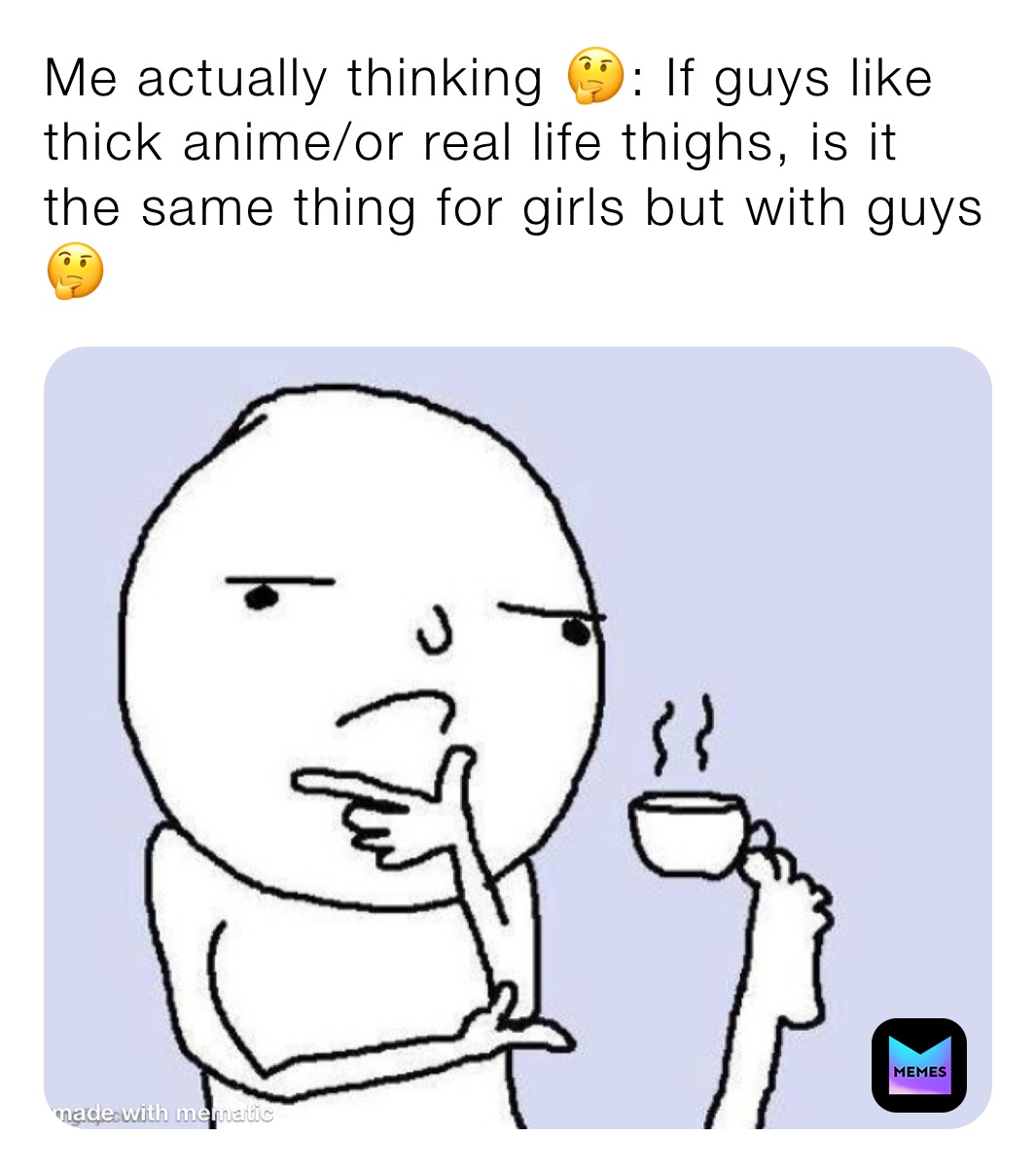 Me actually thinking 🤔: If guys like thick anime/or real life thighs, is it the same thing for girls but with guys 🤔