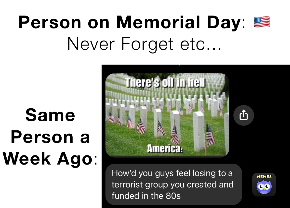 Person on Memorial Day: 🇺🇸 Never Forget etc...  Same Person a Week Ago: 