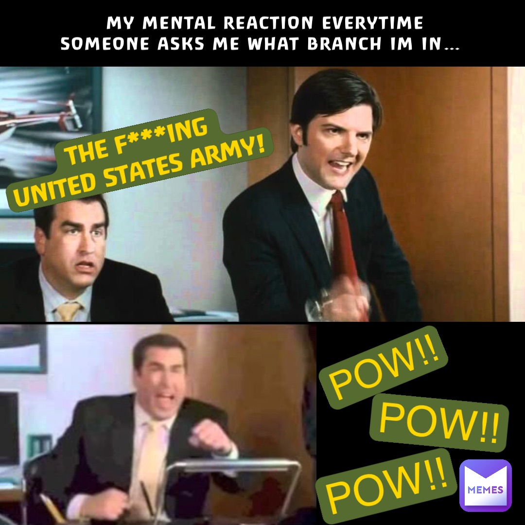 MY MENTAL REACTION EVERYTIME SOMEONE ASKS ME WHAT BRANCH IM IN… THE F***ING 
UNITED STATES ARMY! POW!! POW!! POW!!
