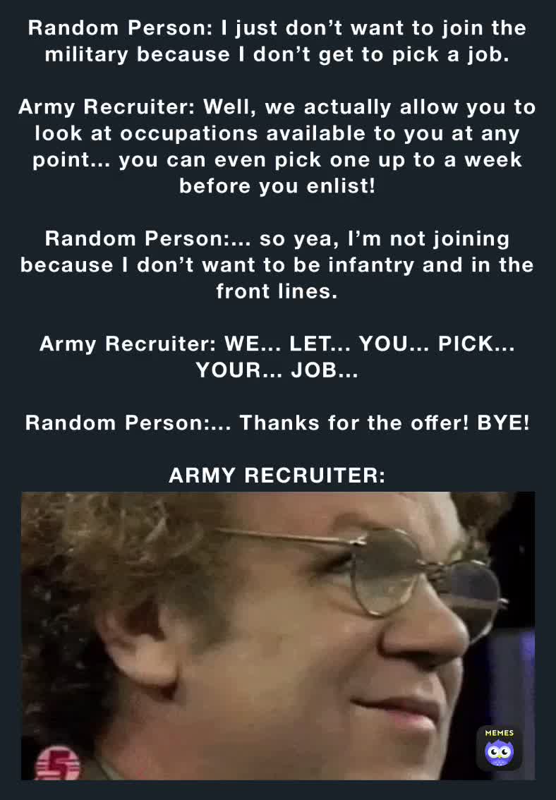 Random Person I just don’t want to join the military because I don’t get to pick a job. Army