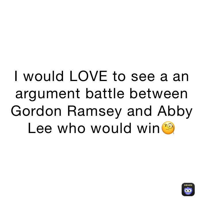 I would LOVE to see a an argument battle between Gordon Ramsey and Abby Lee who would win🧐