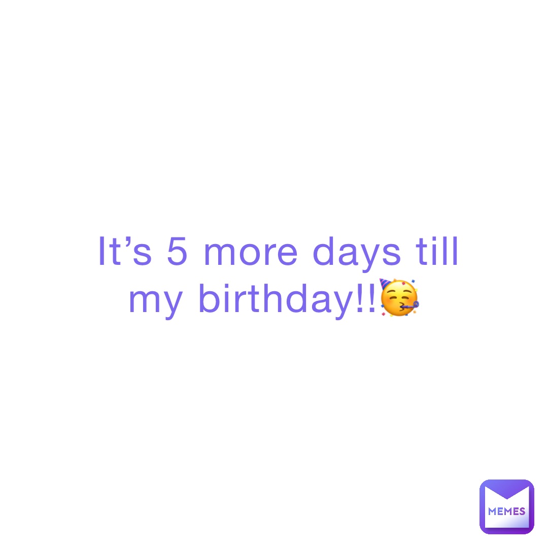It’s 5 more days till my birthday!!🥳