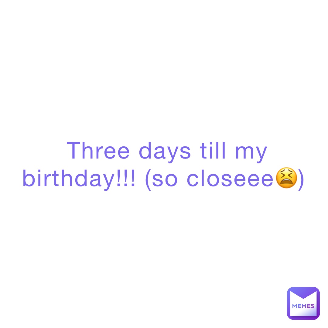 Three days till my birthday!!! (So closeee😫)