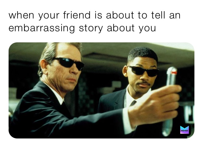 when your friend is about to tell an embarrassing story about you