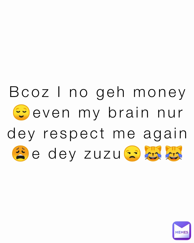 Bcoz I no geh money😌even my brain nur dey respect me again😩e dey zuzu😒😹😹