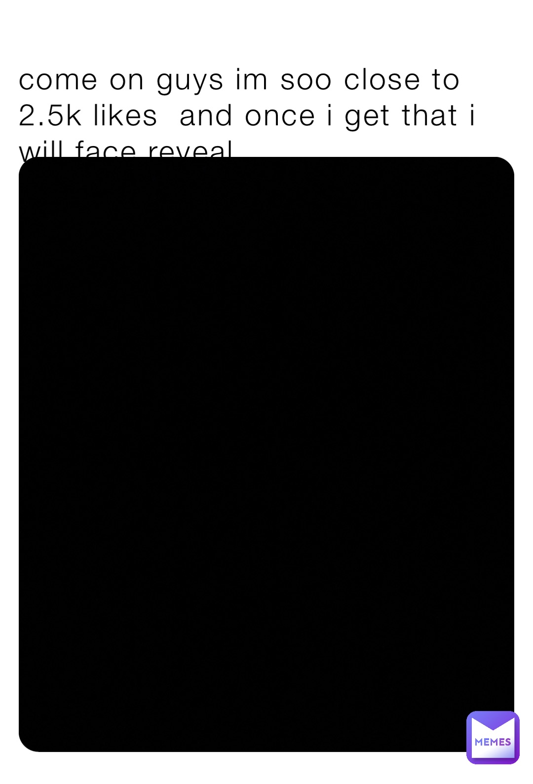 come on guys im soo close to 2.5k likes  and once i get that i will face reveal