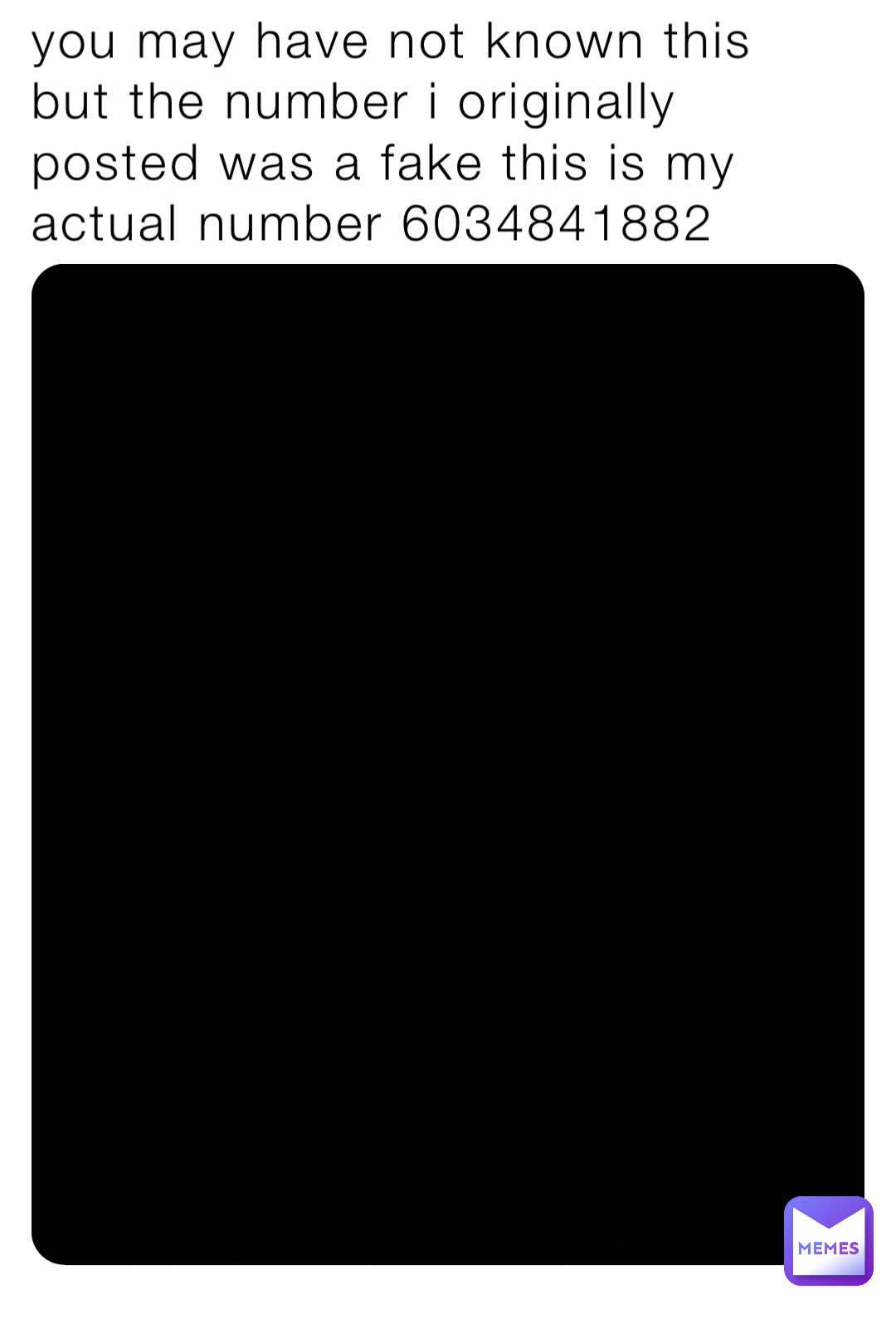 you may have not known this but the number i originally posted was a fake this is my actual number 6034841882