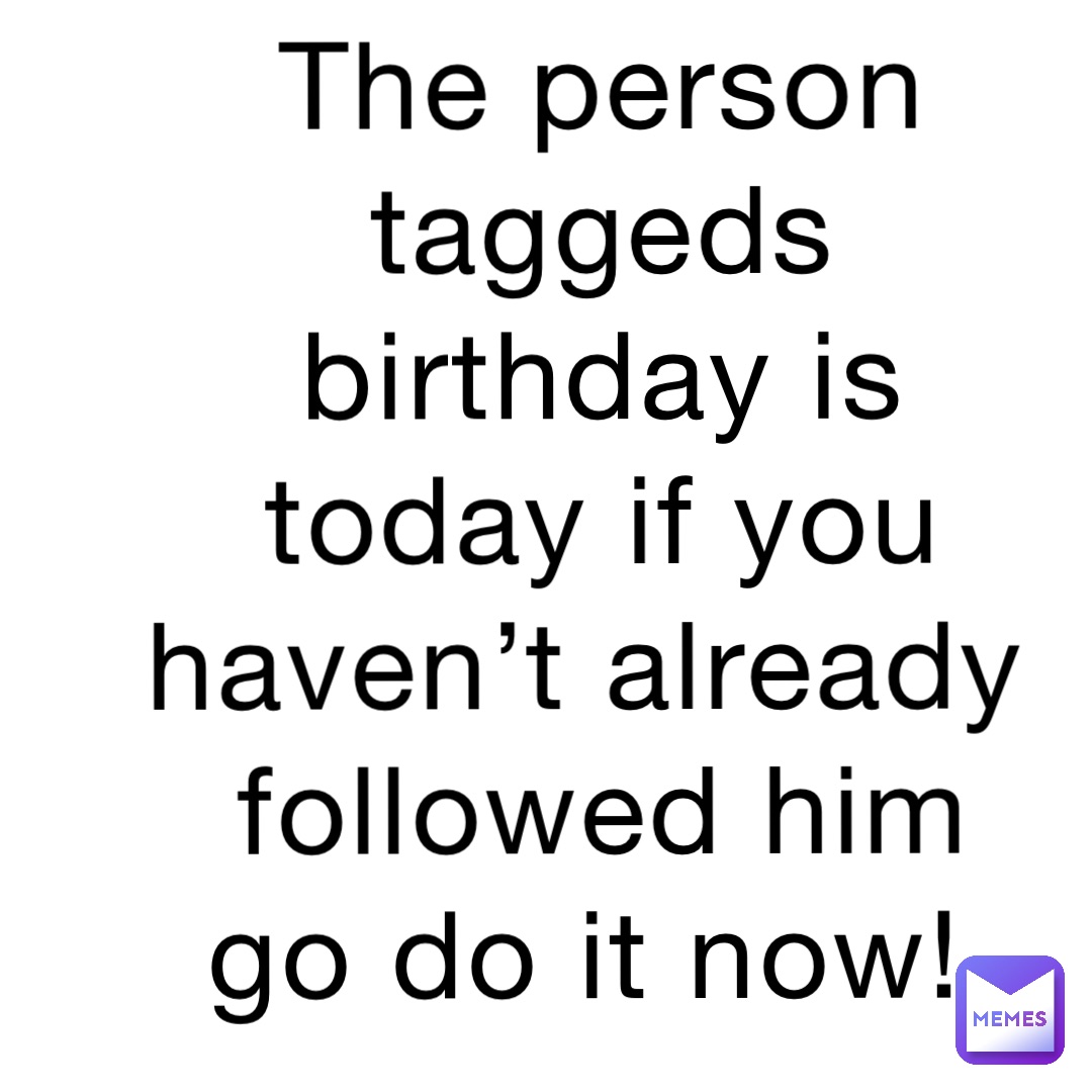 The person taggeds birthday is today if you haven’t already followed him go do it now!