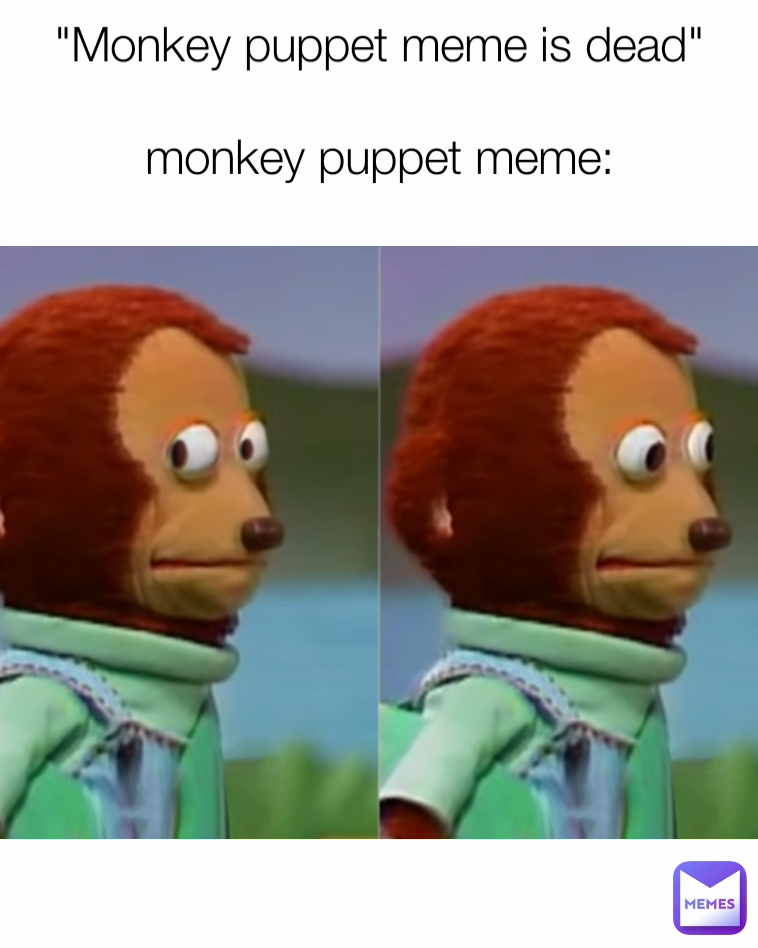 "Monkey puppet meme is dead"

monkey puppet meme: