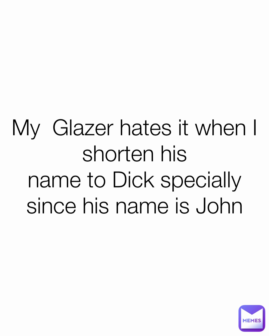 My  Glazer hates it when I shorten his
name to Dick specially since his name is John