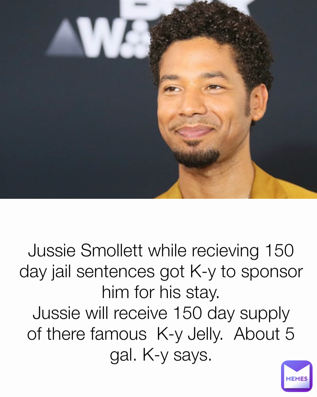 Jussie Smollett while recieving 150 day jail sentences got K-y to sponsor him for his stay.
Jussie will receive 150 day supply of there famous  K-y Jelly.  About 5 gal. K-y says.