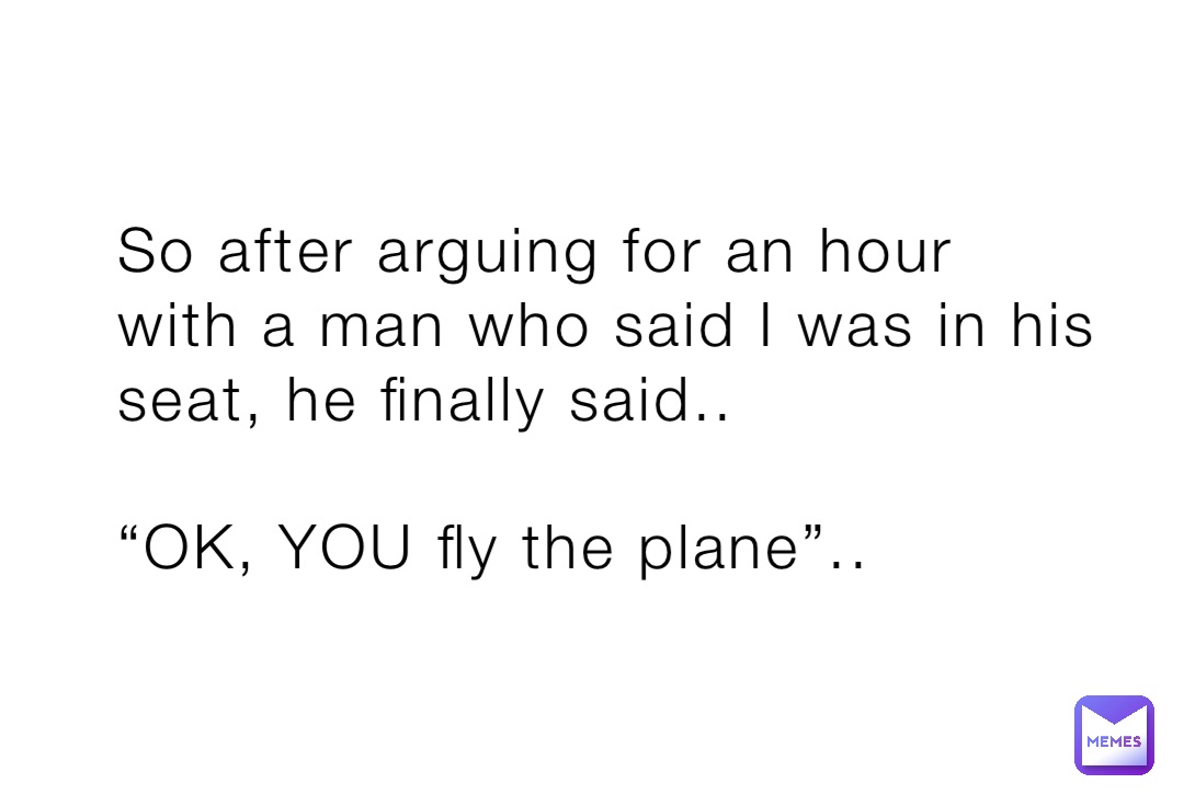 So after arguing for an hour with a man who said I was in his seat, he finally said..

“OK, YOU fly the plane”..