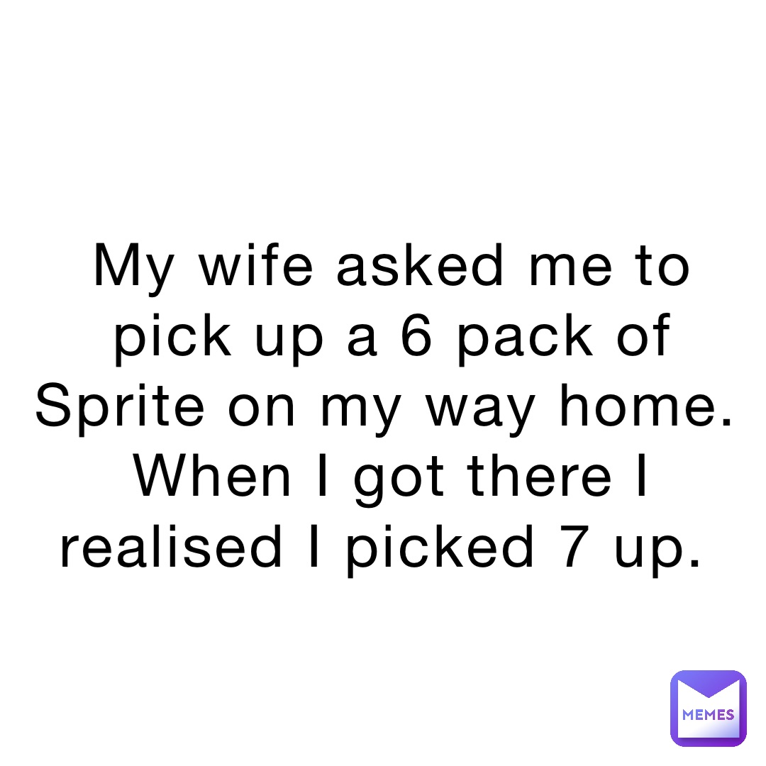 My wife asked me to pick up a 6 pack of Sprite on my way home. When I got there I realised I picked 7 up.