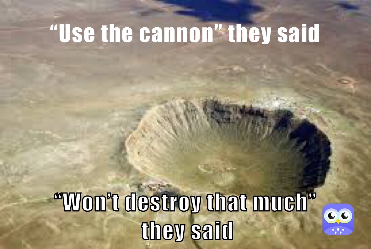 “Use the cannon” they said “Won’t destroy that much”
 they said