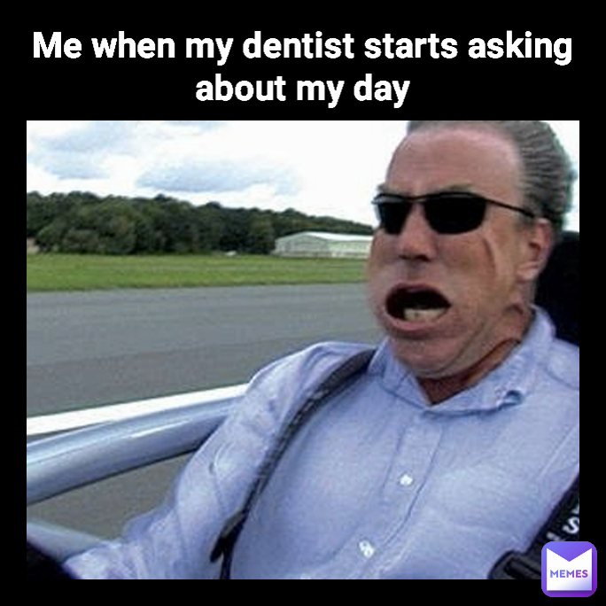 Me when my dentist starts asking about my day