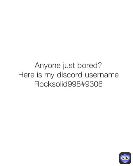 Anyone just bored?
Here is my discord username Rocksolid998#9306