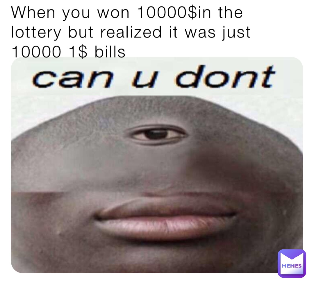 When you won 10000$in the lottery but realized it was just 10000 1$ bills When you win 10000$ in the lottery but realized it’s 10000 1$ bills