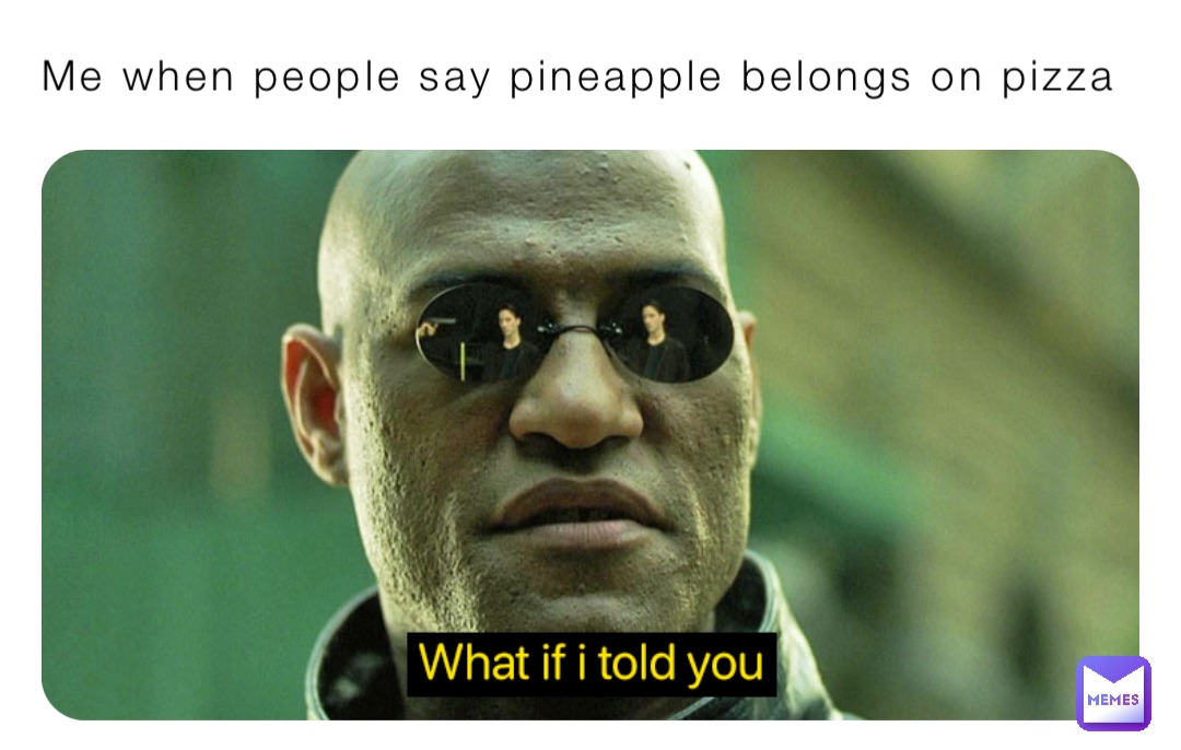Me when people say pineapple belongs on pizza
