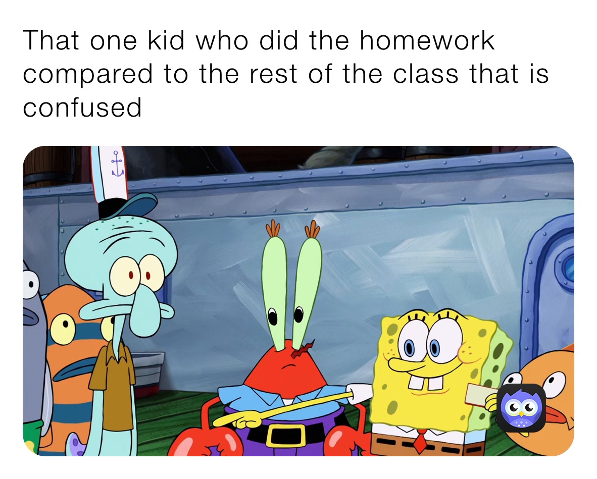 That one kid who did the homework compared to the rest of the class ...