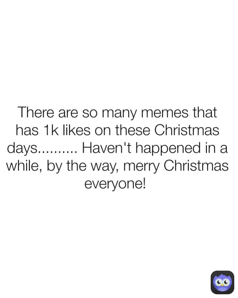 There are so many memes that has 1k likes on these Christmas days.......... Haven't happened in a while, by the way, merry Christmas everyone! 