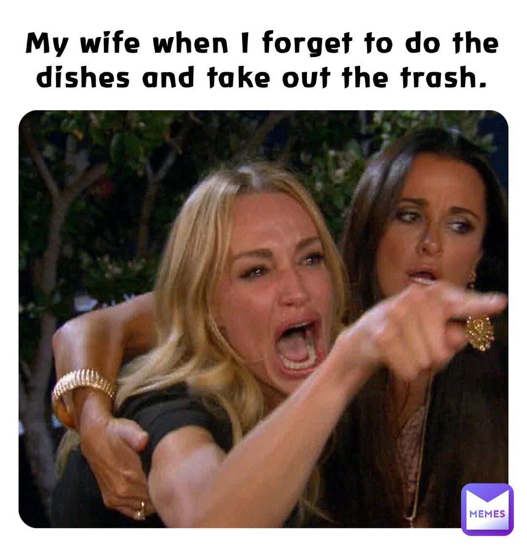My wife when I forget to do the dishes and take out the trash.