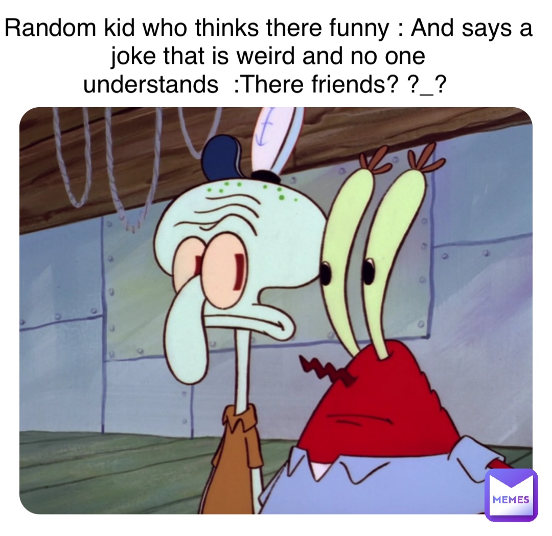 Double tap to edit Random kid who thinks there funny : And says a joke that  is weird and no one understands :There friends? ?_? | @Poke_Meme | Memes
