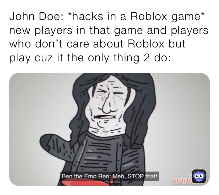 John Doe: *hacks in a Roblox game*
new players in that game and players who don’t care about Roblox but play cuz it the only thing 2 do: