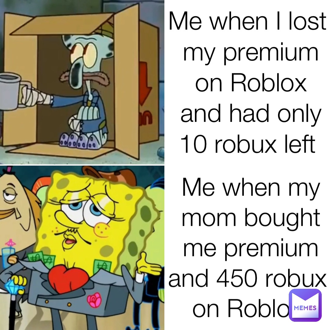 Me when I lost my premium on Roblox and had only 10 robux left Me when my mom bought me premium and 450 robux on Roblox