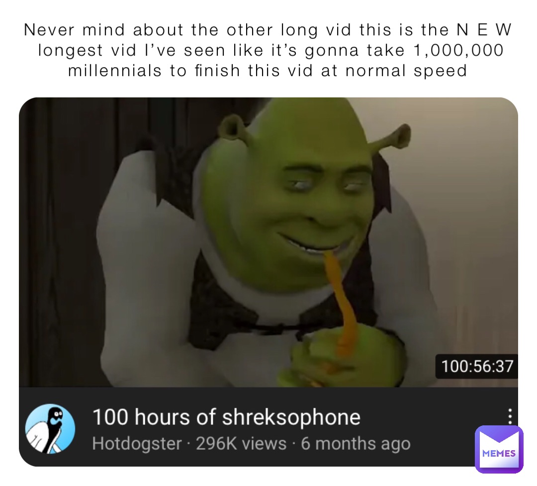 Never mind about the other long vid this is the N E W longest vid I’ve seen like it’s gonna take 1,000,000 millennials to finish this vid at normal speed