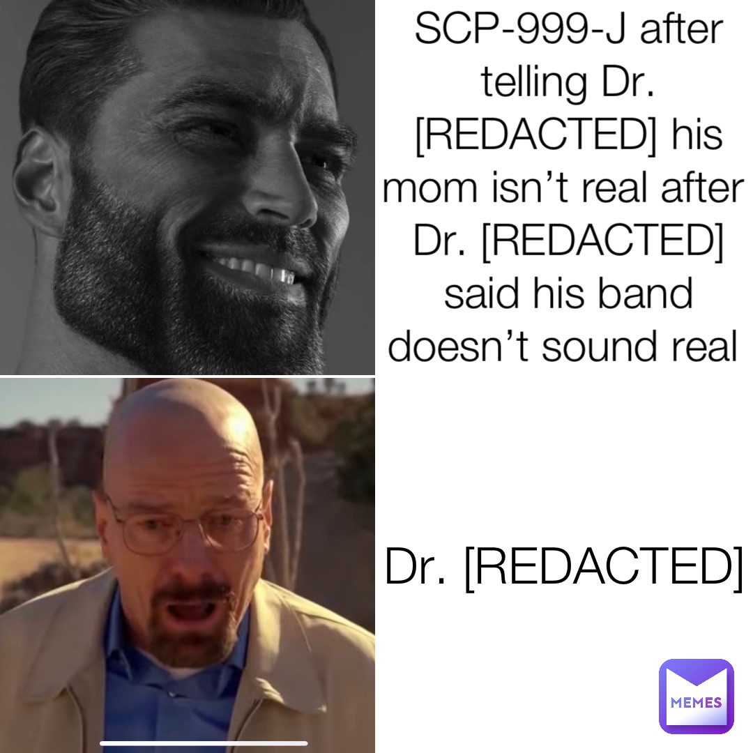 SCP-999-J after telling Dr. [REDACTED] his mom isn’t real after Dr. [REDACTED] said his band doesn’t sound real Dr. [REDACTED]