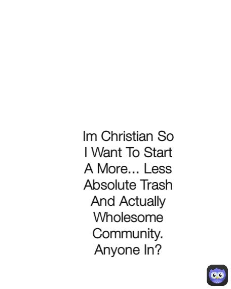 Im Christian So I Want To Start A More... Less Absolute Trash And Actually Wholesome Community. Anyone In?