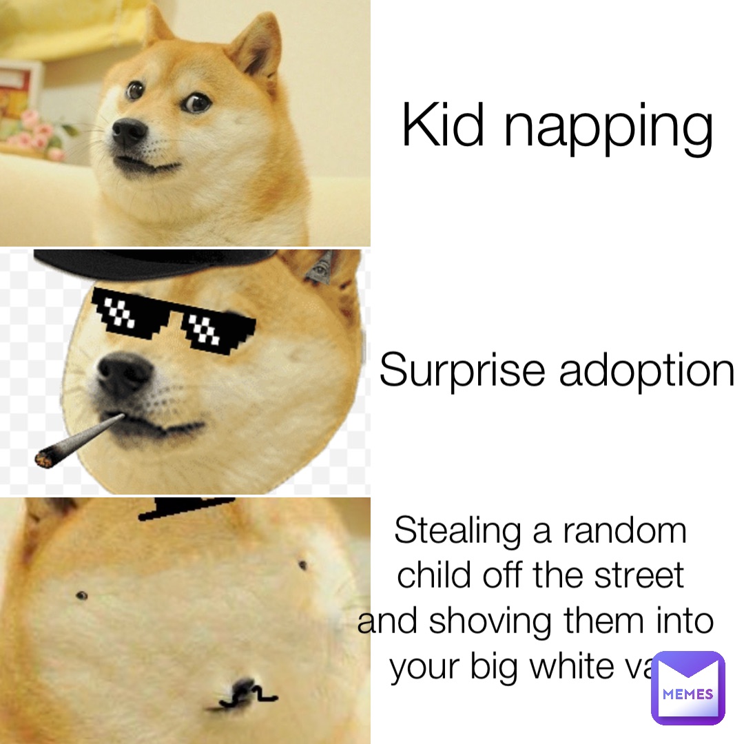 Kid napping Surprise adoption Stealing a random child off the street and shoving them into your big white van