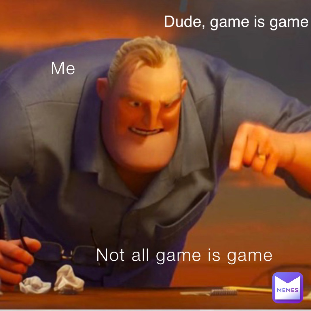 Me Not all game is game Dude, game is game