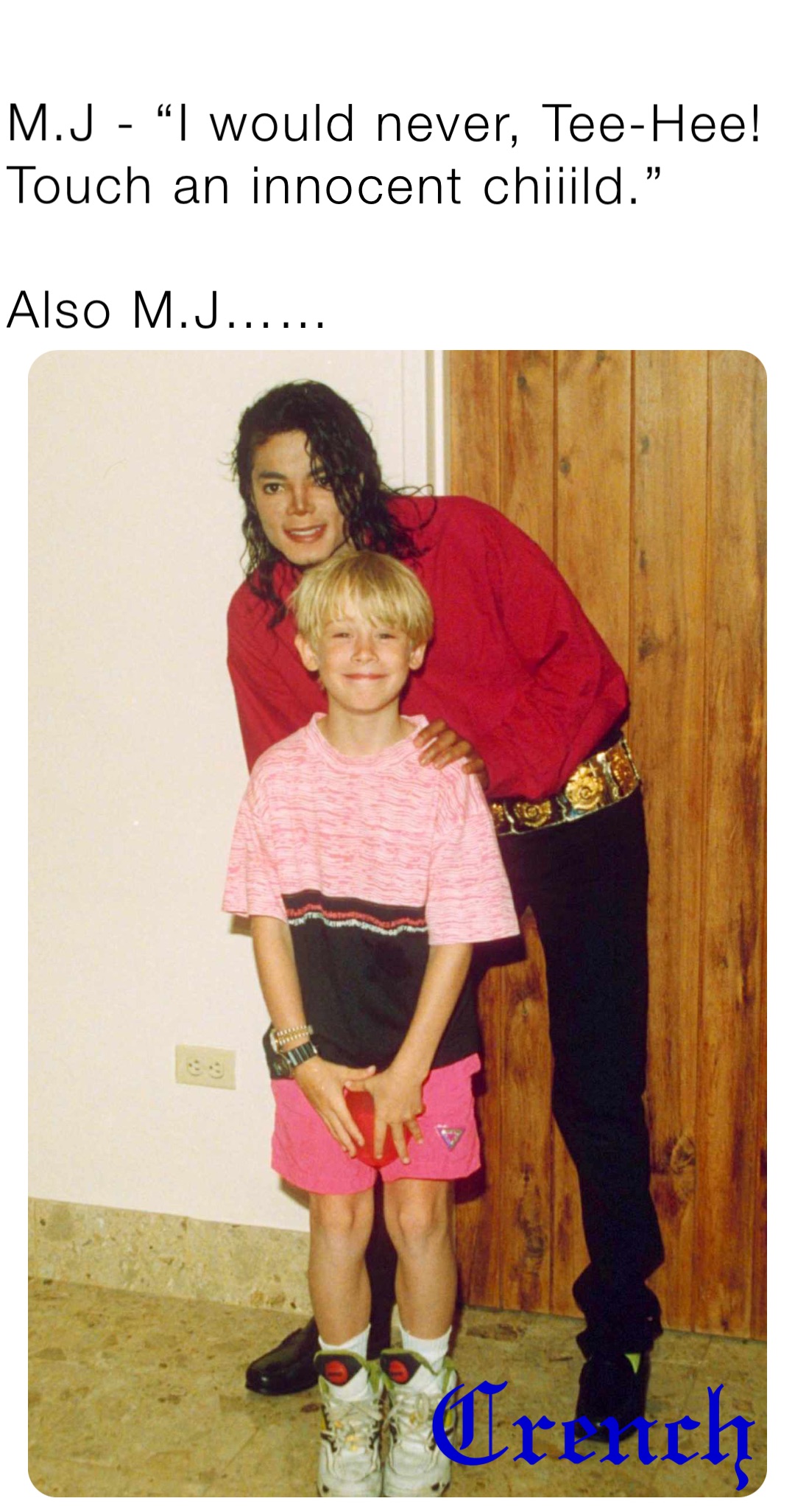 M.J - “I would never, Tee-Hee! Touch an innocent chiiild.”

Also M.J……