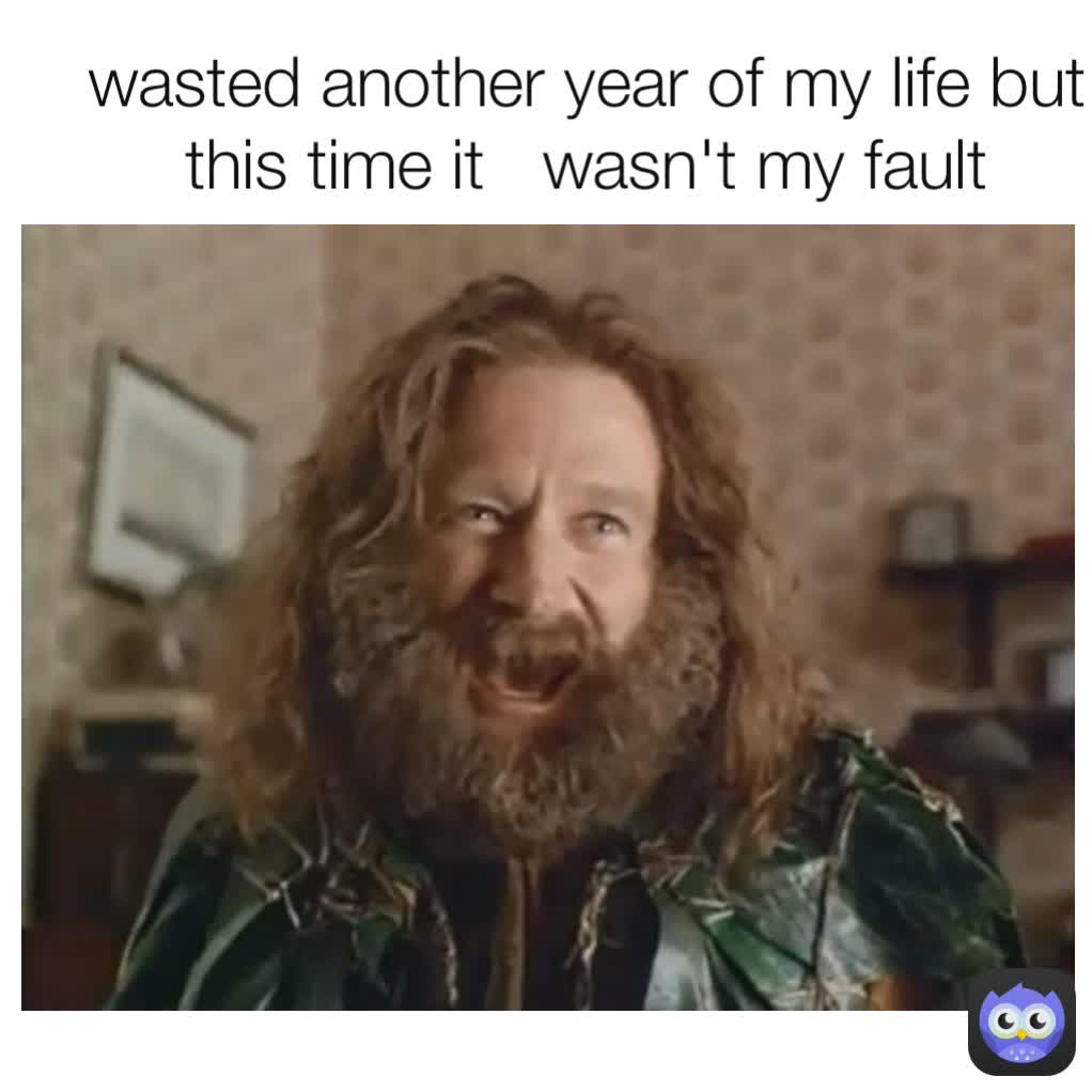 wasted another year of my life but this time it   wasn't my fault
