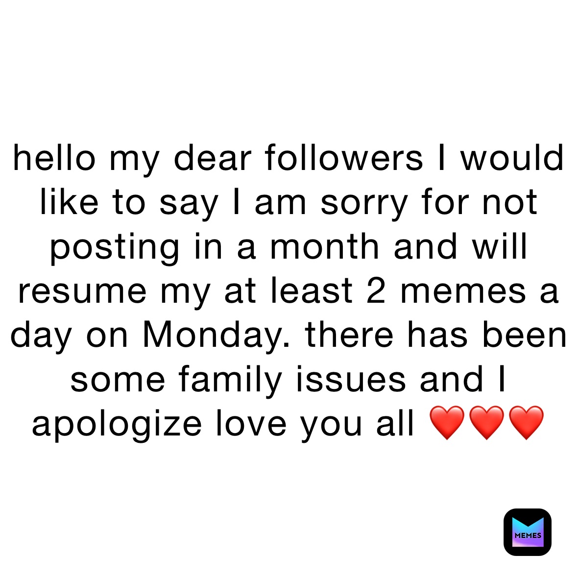 hello my dear followers I would like to say I am sorry for not posting in a month and will resume my at least 2 memes a day on Monday. there has been some family issues and I apologize love you all ❤️❤️❤️