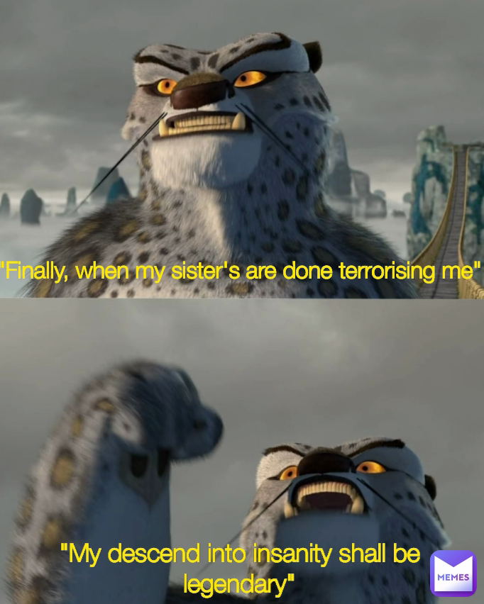 "My descend into insanity shall be legendary" "Finally, when my sister's are done terrorising me"