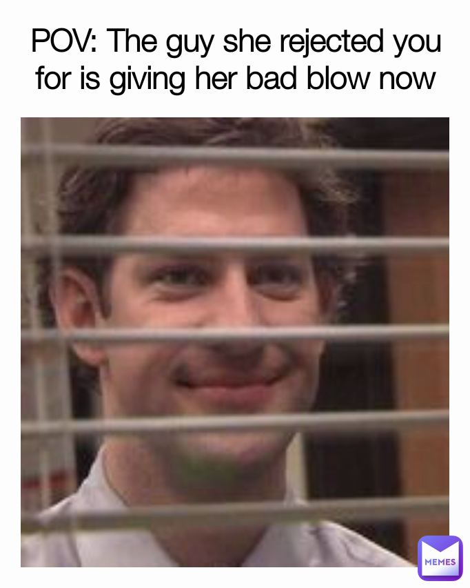 POV: The guy she rejected you for is giving her bad blow now