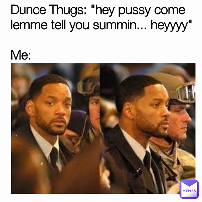 Dunce Thugs: "hey pussy come lemme tell you summin... heyyyy"

Me: