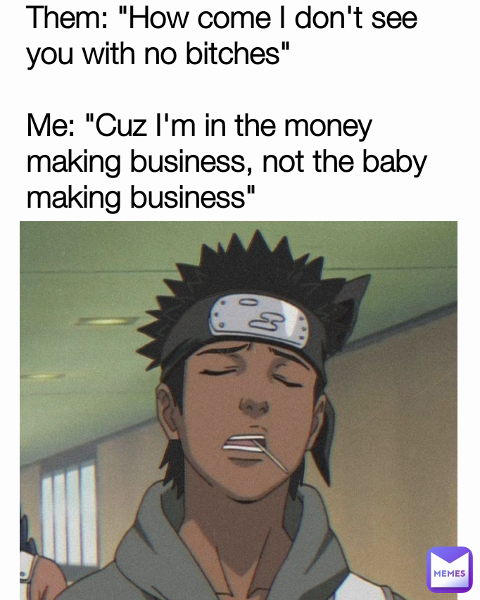 Them: "How come I don't see you with no bitches"

Me: "Cuz I'm in the money making business, not the baby making business" 