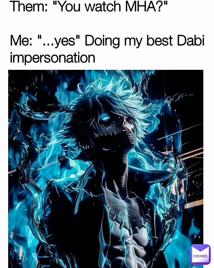 Them: "You watch MHA?"

Me: "...yes" Doing my best Dabi impersonation 