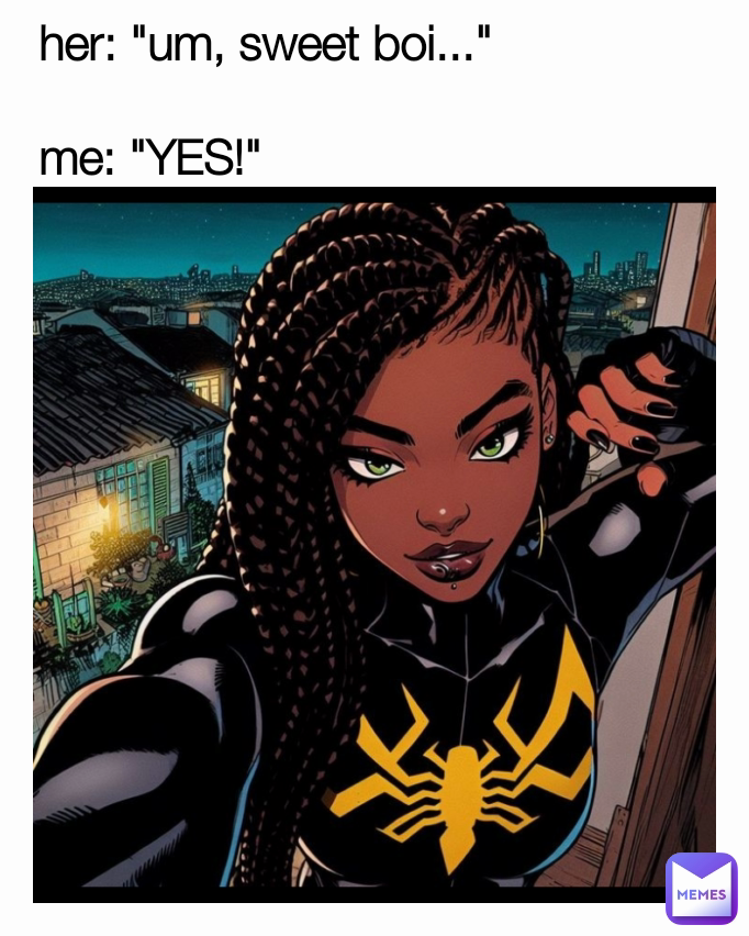 her: "um, sweet boi..."

me: "YES!"