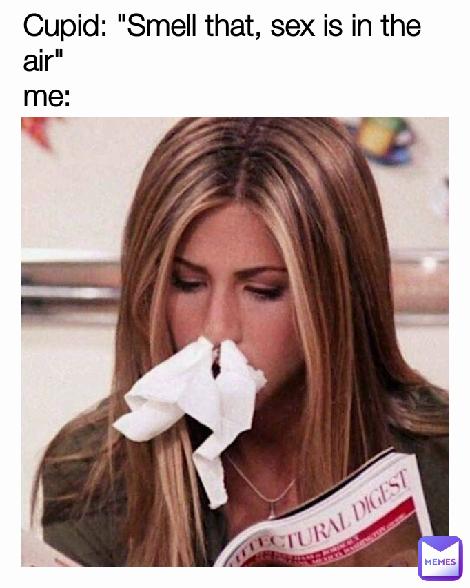 Cupid: "Smell that, sex is in the air"
me: 