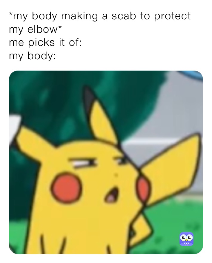 *my body making a scab to protect my elbow*
me picks it of: 
my body: 