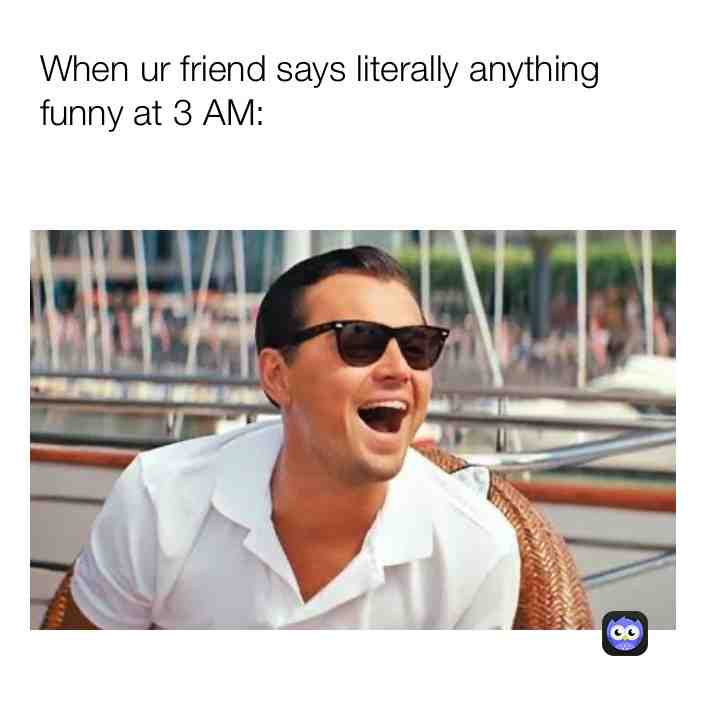 Everything is funny at 3 AM