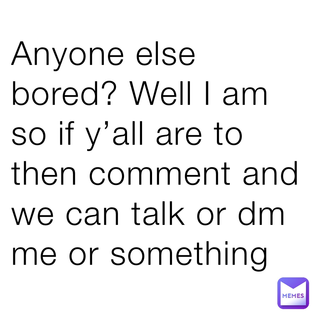 Anyone else bored? Well I am so if y’all are to then comment and we can talk or dm me or something