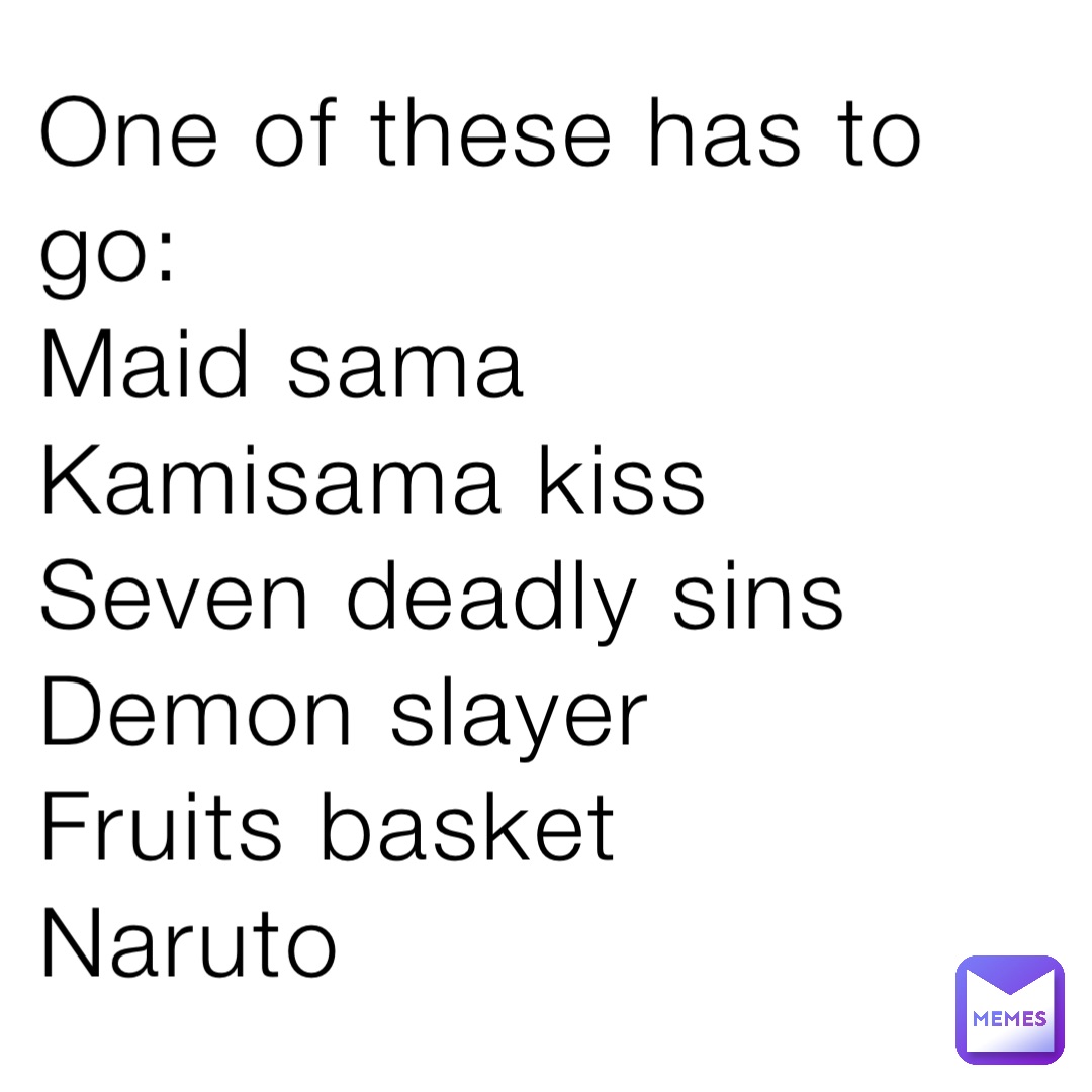 One of these has to go:
Maid sama
Kamisama kiss
Seven deadly sins
Demon slayer
Fruits basket
Naruto
